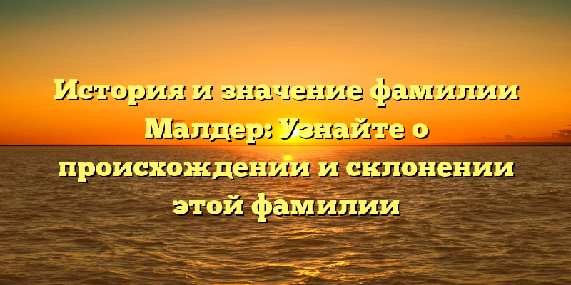 История и значение фамилии Малдер: Узнайте о происхождении и склонении этой фамилии