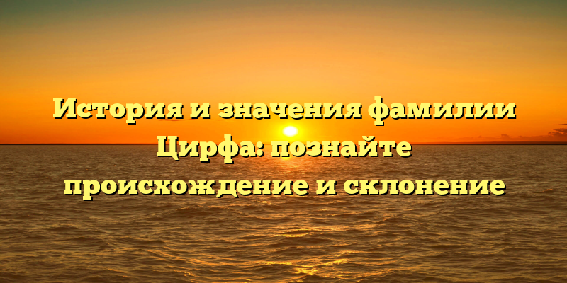 История и значения фамилии Цирфа: познайте происхождение и склонение