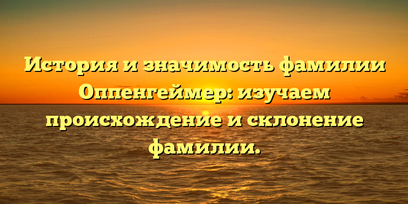 История и значимость фамилии Оппенгеймер: изучаем происхождение и склонение фамилии.