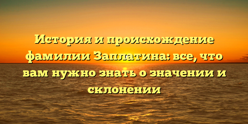 История и происхождение фамилии Заплатина: все, что вам нужно знать о значении и склонении