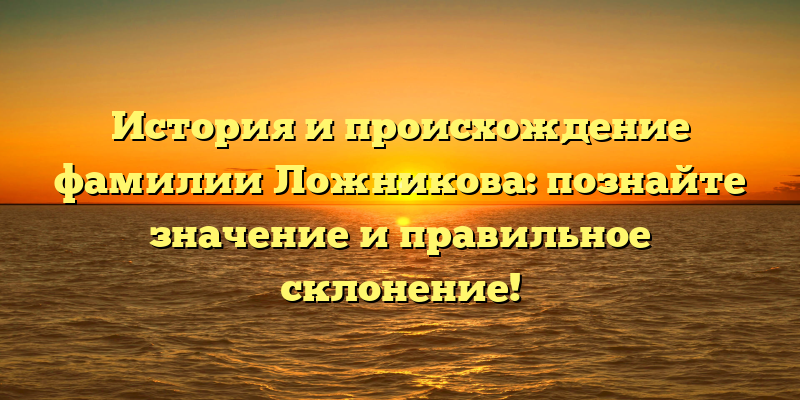 История и происхождение фамилии Ложникова: познайте значение и правильное склонение!
