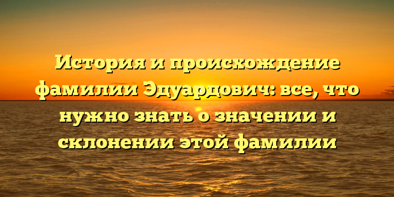 История и происхождение фамилии Эдуардович: все, что нужно знать о значении и склонении этой фамилии