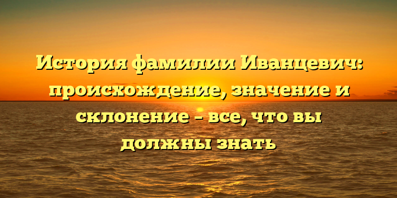 История фамилии Иванцевич: происхождение, значение и склонение – все, что вы должны знать