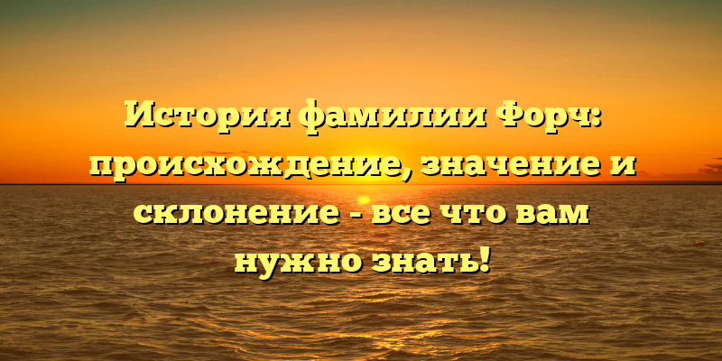 История фамилии Форч: происхождение, значение и склонение - все что вам нужно знать!