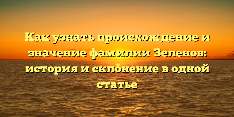 Как узнать происхождение и значение фамилии Зеленов: история и склонение в одной статье