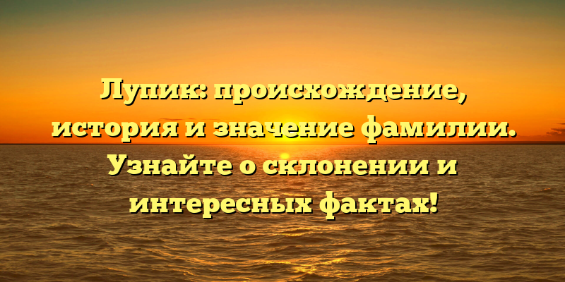 Лупик: происхождение, история и значение фамилии. Узнайте о склонении и интересных фактах!