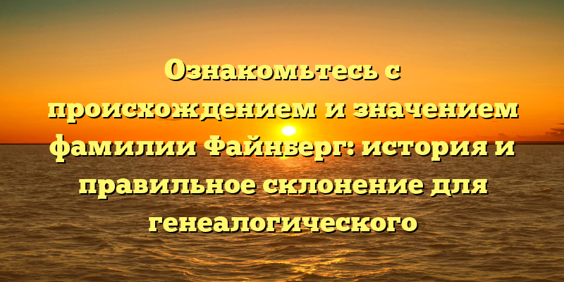 Ознакомьтесь с происхождением и значением фамилии Файнберг: история и правильное склонение для генеалогического исследования