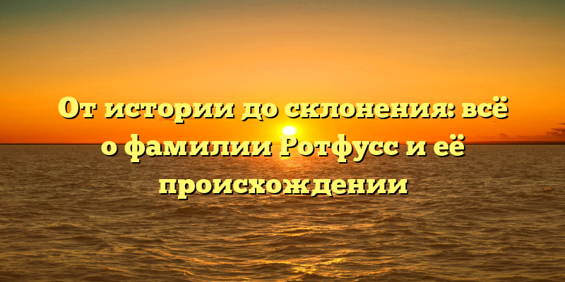 От истории до склонения: всё о фамилии Ротфусс и её происхождении