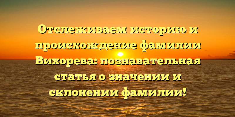 Отслеживаем историю и происхождение фамилии Вихорева: познавательная статья о значении и склонении фамилии!