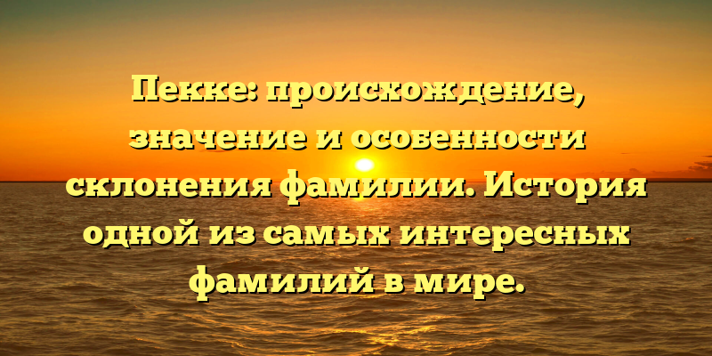 Пекке: происхождение, значение и особенности склонения фамилии. История одной из самых интересных фамилий в мире.