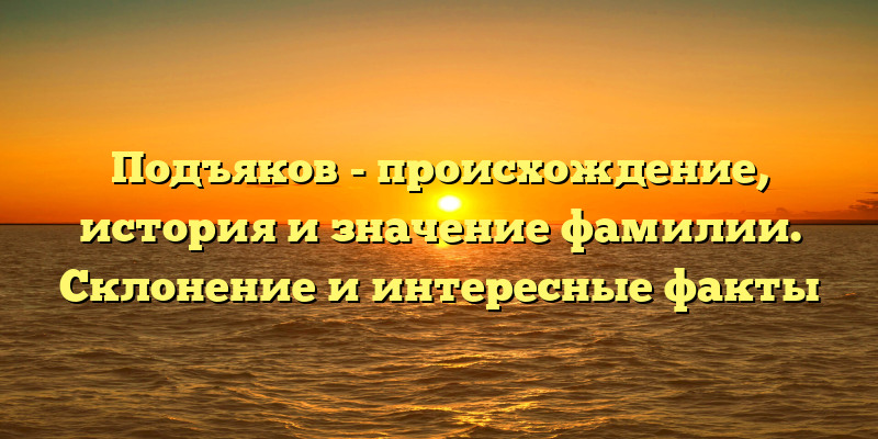 Подъяков - происхождение, история и значение фамилии. Склонение и интересные факты