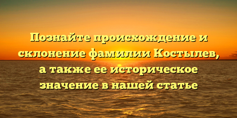 Познайте происхождение и склонение фамилии Костылев, а также ее историческое значение в нашей статье