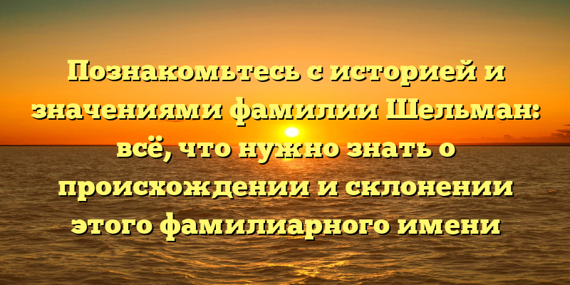 Познакомьтесь с историей и значениями фамилии Шельман: всё, что нужно знать о происхождении и склонении этого фамилиарного имени