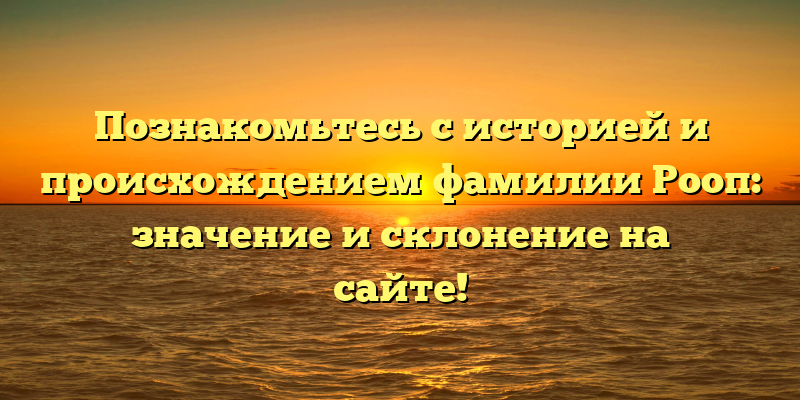 Познакомьтесь с историей и происхождением фамилии Рооп: значение и склонение на сайте!