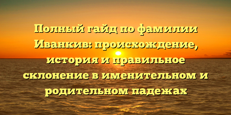 Полный гайд по фамилии Иванкив: происхождение, история и правильное склонение в именительном и родительном падежах