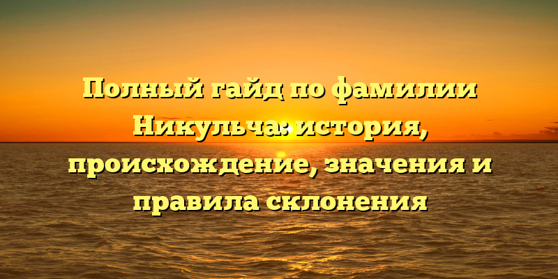 Полный гайд по фамилии Никульча: история, происхождение, значения и правила склонения