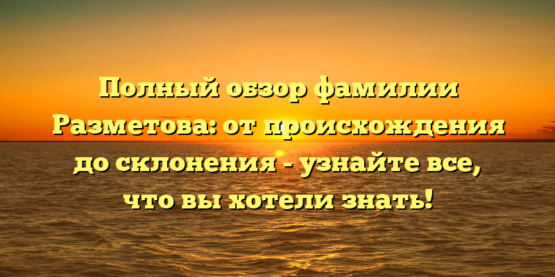 Полный обзор фамилии Разметова: от происхождения до склонения - узнайте все, что вы хотели знать!