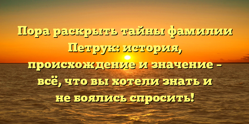 Пора раскрыть тайны фамилии Петрук: история, происхождение и значение – всё, что вы хотели знать и не боялись спросить!