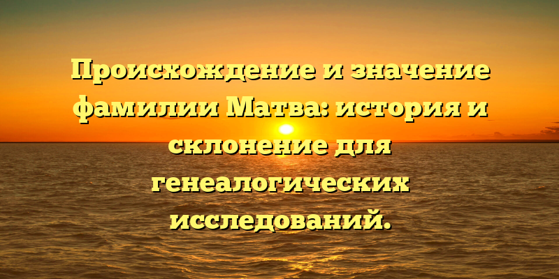 Происхождение и значение фамилии Матва: история и склонение для генеалогических исследований.