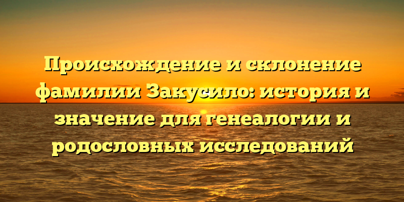 Происхождение и склонение фамилии Закусило: история и значение для генеалогии и родословных исследований