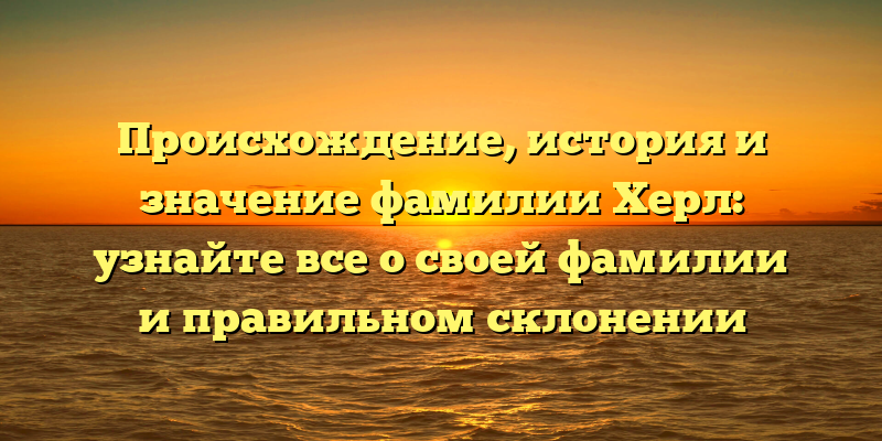 Происхождение, история и значение фамилии Херл: узнайте все о своей фамилии и правильном склонении