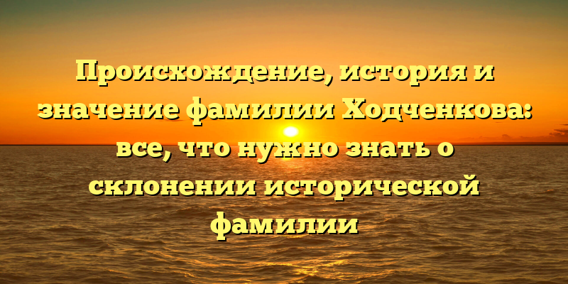 Происхождение, история и значение фамилии Ходченкова: все, что нужно знать о склонении исторической фамилии
