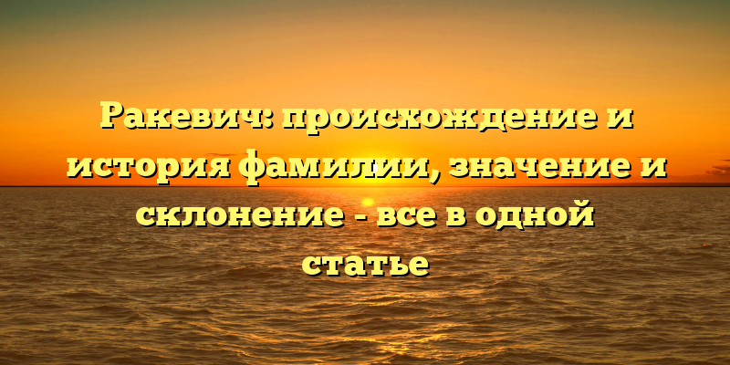 Ракевич: происхождение и история фамилии, значение и склонение - все в одной статье