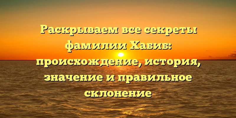 Раскрываем все секреты фамилии Хабиб: происхождение, история, значение и правильное склонение