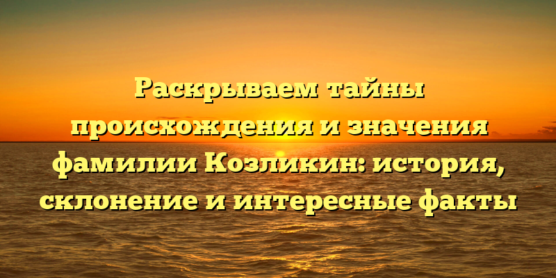 Раскрываем тайны происхождения и значения фамилии Козликин: история, склонение и интересные факты