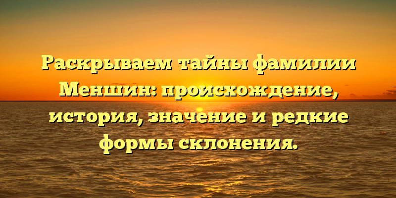 Раскрываем тайны фамилии Меншин: происхождение, история, значение и редкие формы склонения.