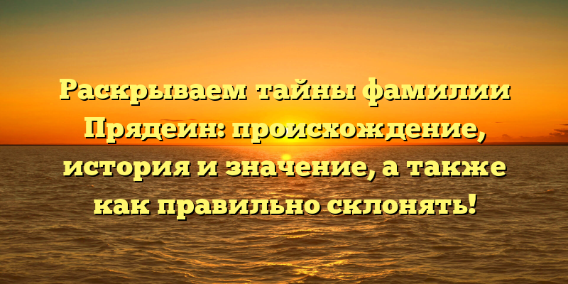 Раскрываем тайны фамилии Прядеин: происхождение, история и значение, а также как правильно склонять!