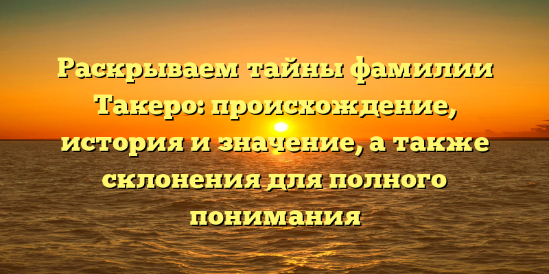 Раскрываем тайны фамилии Такеро: происхождение, история и значение, а также склонения для полного понимания