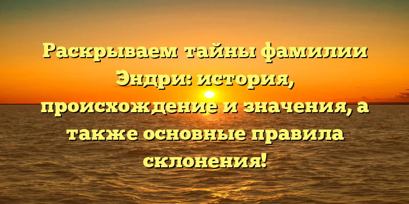 Раскрываем тайны фамилии Эндри: история, происхождение и значения, а также основные правила склонения!