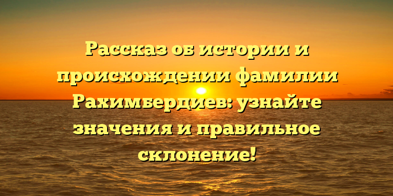 Рассказ об истории и происхождении фамилии Рахимбердиев: узнайте значения и правильное склонение!