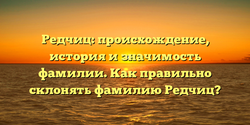 Редчиц: происхождение, история и значимость фамилии. Как правильно склонять фамилию Редчиц?