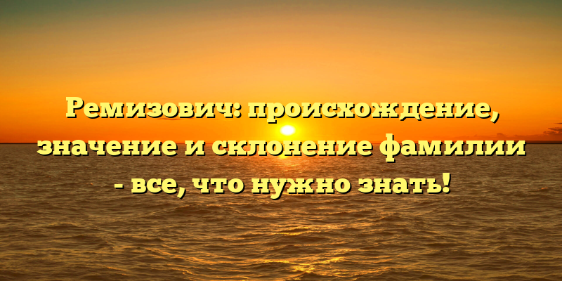 Ремизович: происхождение, значение и склонение фамилии - все, что нужно знать!
