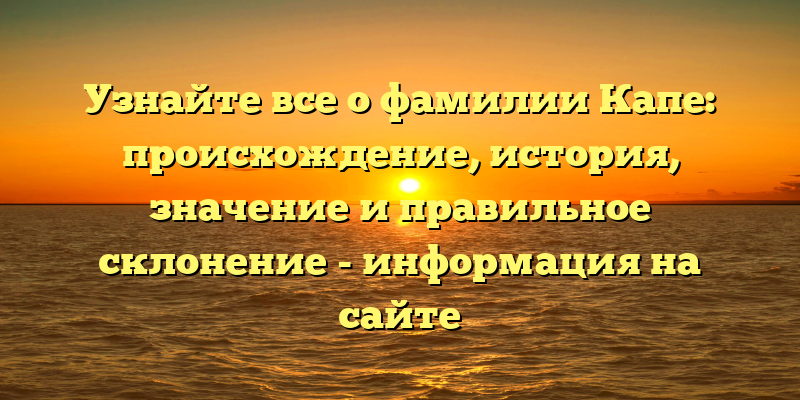 Узнайте все о фамилии Капе: происхождение, история, значение и правильное склонение - информация на сайте