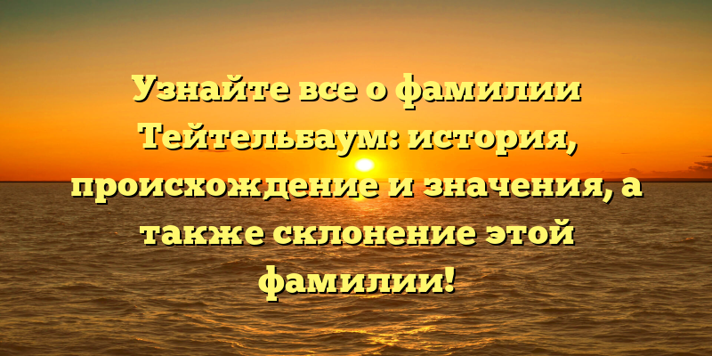 Узнайте все о фамилии Тейтельбаум: история, происхождение и значения, а также склонение этой фамилии!