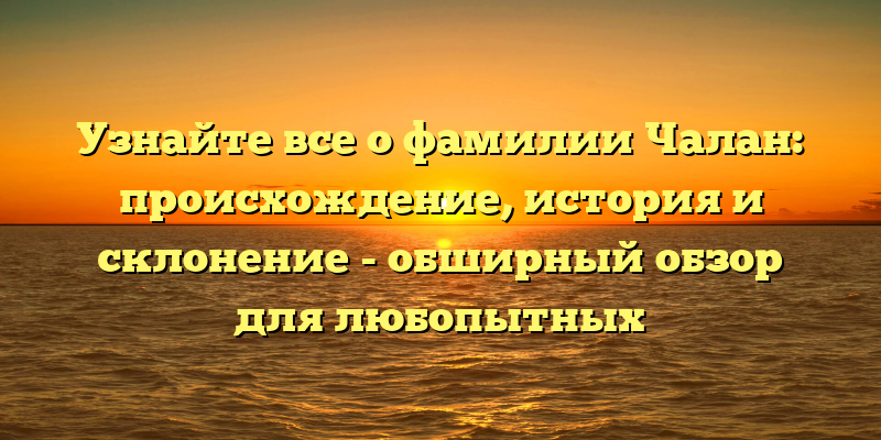 Узнайте все о фамилии Чалан: происхождение, история и склонение - обширный обзор для любопытных