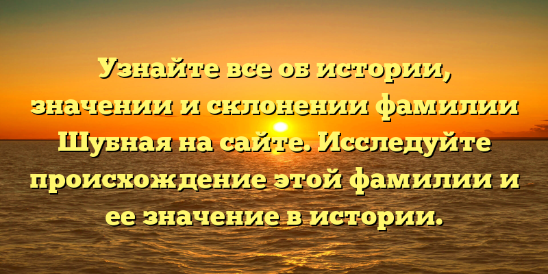 Узнайте все об истории, значении и склонении фамилии Шубная на сайте. Исследуйте происхождение этой фамилии и ее значение в истории. Откройте новые грани своих предков и узнайте о происхождении своей фамилии Шубная.
