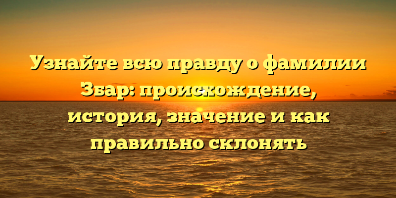 Узнайте всю правду о фамилии Збар: происхождение, история, значение и как правильно склонять