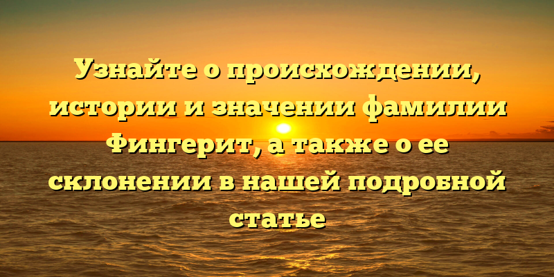 Узнайте о происхождении, истории и значении фамилии Фингерит, а также о ее склонении в нашей подробной статье