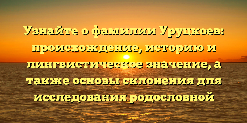 Узнайте о фамилии Уруцкоев: происхождение, историю и лингвистическое значение, а также основы склонения для исследования родословной