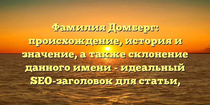 Фамилия Домберг: происхождение, история и значение, а также склонение данного имени - идеальный SEO-заголовок для статьи, ориентированной на тех, кто ищет информацию о данном фамилии. Такой заголовок точно привлечет внимание пользователей и поможет улучшить SEO-рейтинг вашего сайта.