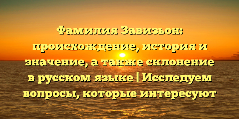 Фамилия Завизьон: происхождение, история и значение, а также склонение в русском языке | Исследуем вопросы, которые интересуют каждого