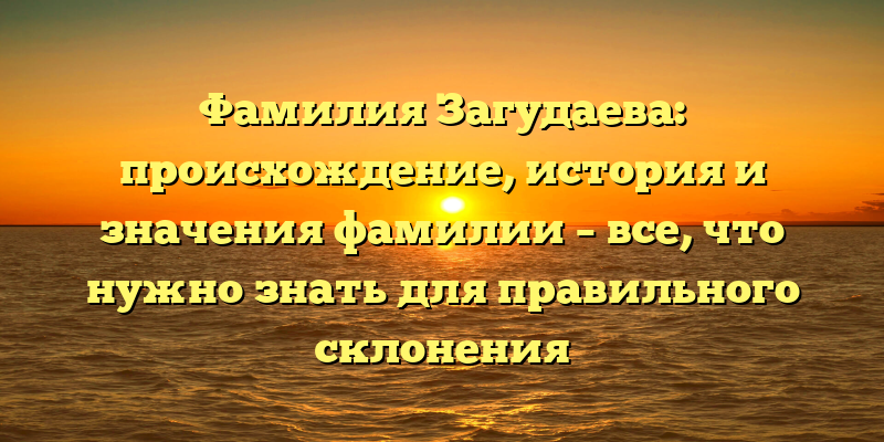 Фамилия Загудаева: происхождение, история и значения фамилии – все, что нужно знать для правильного склонения