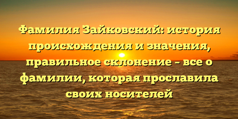 Фамилия Зайковский: история происхождения и значения, правильное склонение – все о фамилии, которая прославила своих носителей