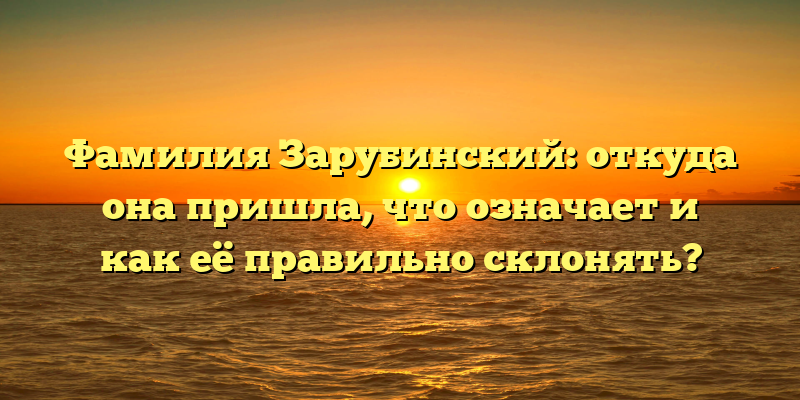 Фамилия Зарубинский: откуда она пришла, что означает и как её правильно склонять?