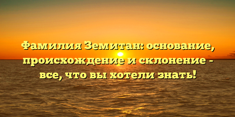 Фамилия Земитан: основание, происхождение и склонение - все, что вы хотели знать!