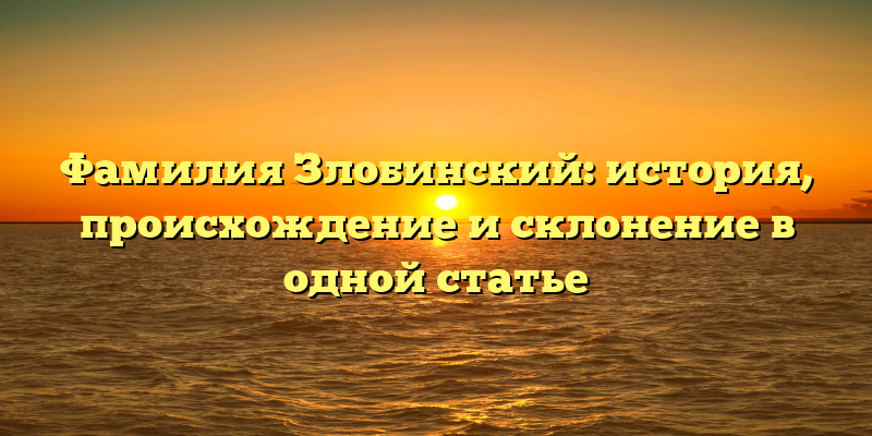 Фамилия Злобинский: история, происхождение и склонение в одной статье